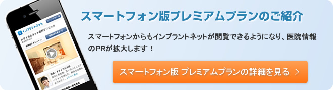 スマートフォン版プレミアムプランのご紹介 スマートフォンからもインプラントネットが閲覧できるようになり、医院情報のPRが拡大します!詳細はこちら