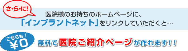 さらに!医院様のお持ちのホームページに、「インプラントネット」をリンクしていただくと、無料で医院様ご紹介ページが作れます!!