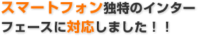 スマートフォン独特のインターフェイスに対応しました!!