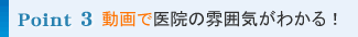 Point3 動画で医院の雰囲気がわかる!