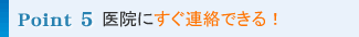 point5 医院にすぐ連絡できる!