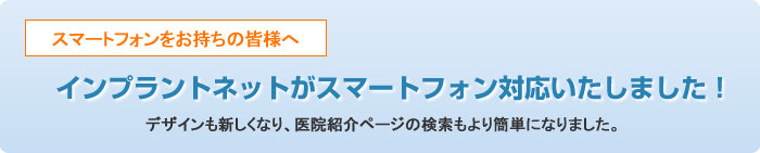 スマートフォンをお持ちの皆様へ。インプラントネットがスマートフォン対応いたしました!デザインも新しくなり、医院紹介ページの検索もより簡単になりました。