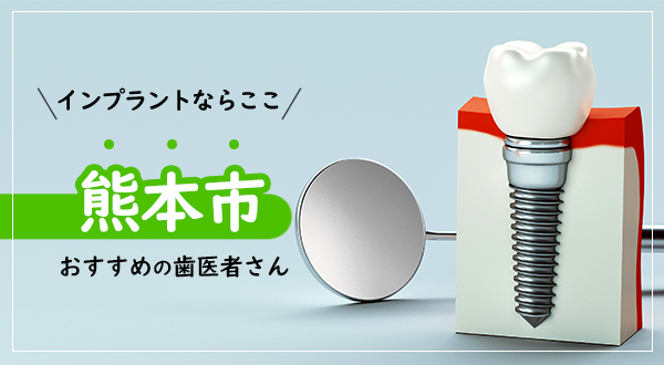 【2022年】インプラントならここ！熊本市でおすすめしたい注目の歯科医院